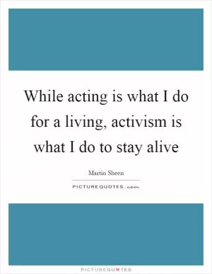 While acting is what I do for a living, activism is what I do to stay alive Picture Quote #1