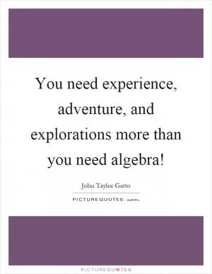 You need experience, adventure, and explorations more than you need algebra! Picture Quote #1