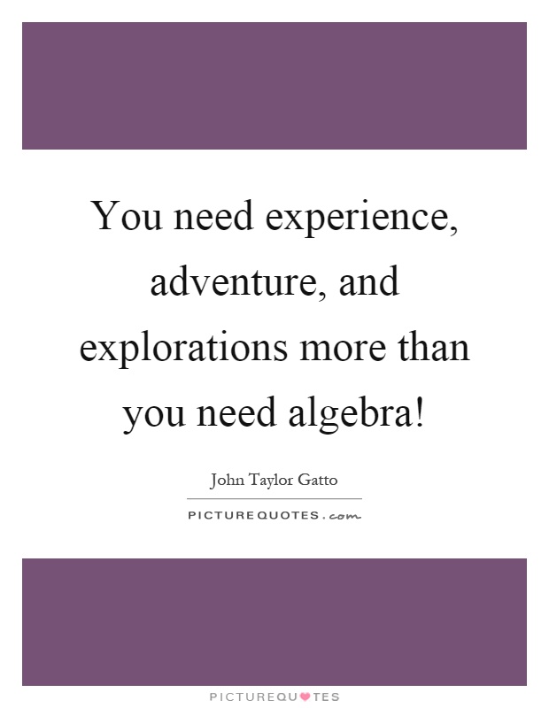 You need experience, adventure, and explorations more than you need algebra! Picture Quote #1