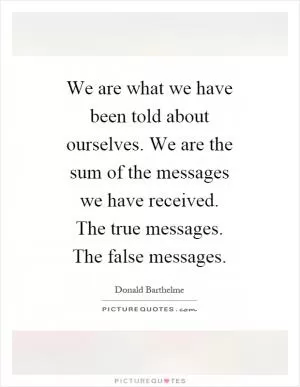 We are what we have been told about ourselves. We are the sum of the messages we have received. The true messages. The false messages Picture Quote #1