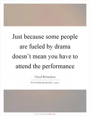 Just because some people are fueled by drama doesn’t mean you have to attend the performance Picture Quote #1