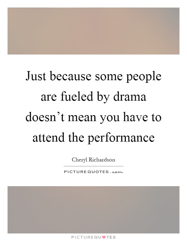 Just because some people are fueled by drama doesn't mean you have to attend the performance Picture Quote #1