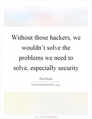 Without those hackers, we wouldn’t solve the problems we need to solve, especially security Picture Quote #1
