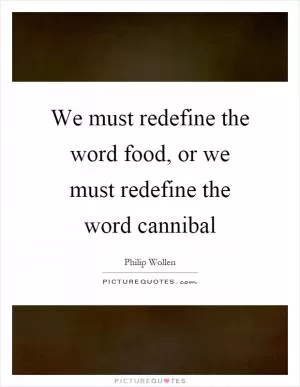 We must redefine the word food, or we must redefine the word cannibal Picture Quote #1