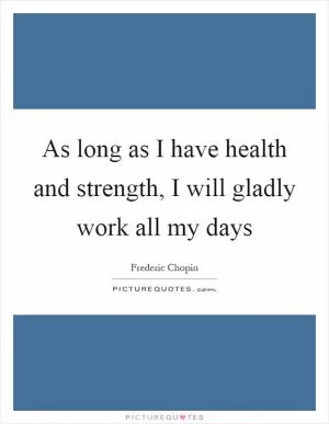 As long as I have health and strength, I will gladly work all my days Picture Quote #1