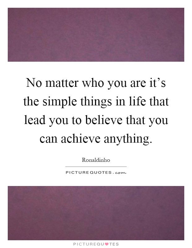 No matter who you are it's the simple things in life that lead you to believe that you can achieve anything Picture Quote #1