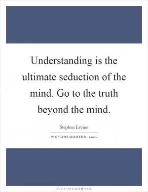 Understanding is the ultimate seduction of the mind. Go to the truth beyond the mind Picture Quote #1