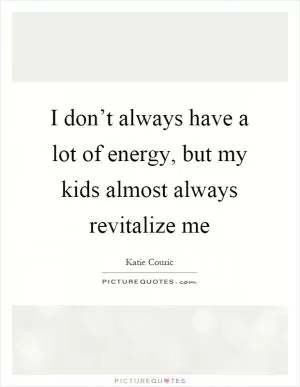 I don’t always have a lot of energy, but my kids almost always revitalize me Picture Quote #1