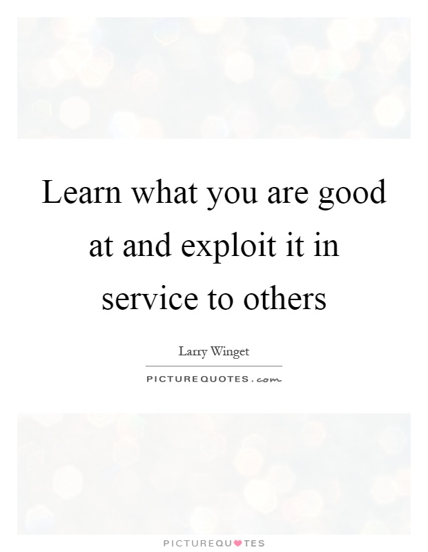 Learn what you are good at and exploit it in service to others Picture Quote #1