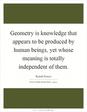 Geometry is knowledge that appears to be produced by human beings, yet whose meaning is totally independent of them Picture Quote #1