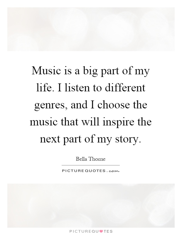 Music is a big part of my life. I listen to different genres, and I choose the music that will inspire the next part of my story Picture Quote #1