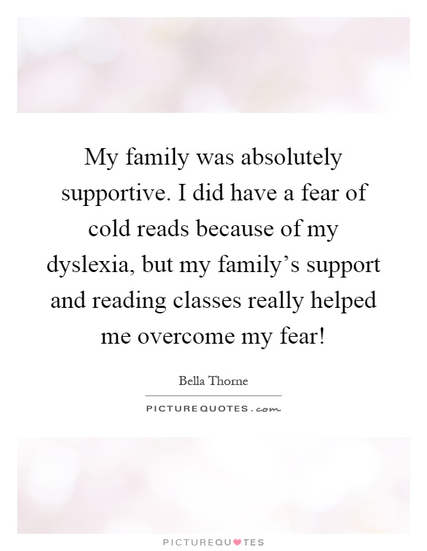 My family was absolutely supportive. I did have a fear of cold reads because of my dyslexia, but my family's support and reading classes really helped me overcome my fear! Picture Quote #1