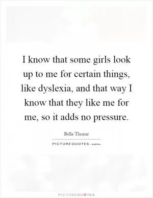 I know that some girls look up to me for certain things, like dyslexia, and that way I know that they like me for me, so it adds no pressure Picture Quote #1