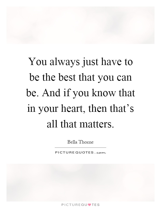 You always just have to be the best that you can be. And if you know that in your heart, then that's all that matters Picture Quote #1