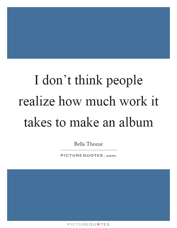 I don't think people realize how much work it takes to make an album Picture Quote #1