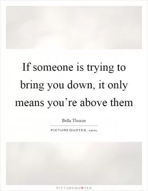 If someone is trying to bring you down, it only means you’re above them Picture Quote #1