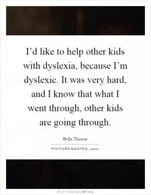 I’d like to help other kids with dyslexia, because I’m dyslexic. It was very hard, and I know that what I went through, other kids are going through Picture Quote #1