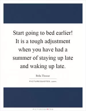 Start going to bed earlier! It is a tough adjustment when you have had a summer of staying up late and waking up late Picture Quote #1