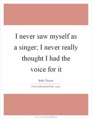 I never saw myself as a singer; I never really thought I had the voice for it Picture Quote #1