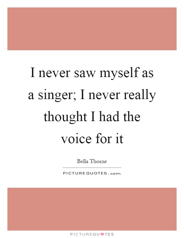 I never saw myself as a singer; I never really thought I had the voice for it Picture Quote #1