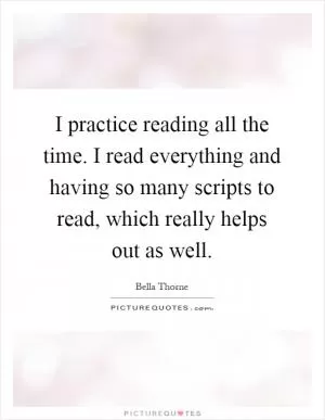 I practice reading all the time. I read everything and having so many scripts to read, which really helps out as well Picture Quote #1
