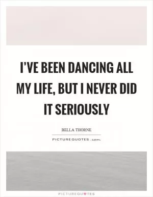 I’ve been dancing all my life, but I never did it seriously Picture Quote #1