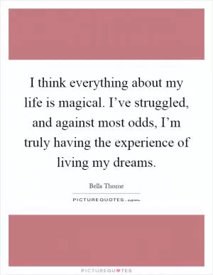 I think everything about my life is magical. I’ve struggled, and against most odds, I’m truly having the experience of living my dreams Picture Quote #1