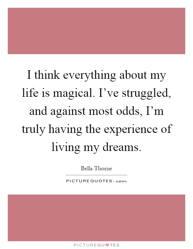I think everything about my life is magical. I've struggled, and against most odds, I'm truly having the experience of living my dreams Picture Quote #1