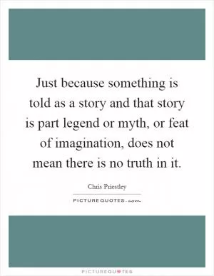 Just because something is told as a story and that story is part legend or myth, or feat of imagination, does not mean there is no truth in it Picture Quote #1