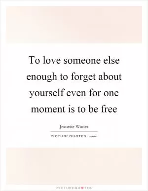 To love someone else enough to forget about yourself even for one moment is to be free Picture Quote #1