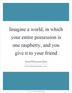 Imagine a world, in which your entire possession is one raspberry, and you give it to your friend Picture Quote #1