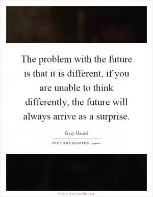 The problem with the future is that it is different, if you are unable to think differently, the future will always arrive as a surprise Picture Quote #1