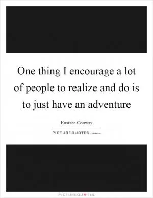 One thing I encourage a lot of people to realize and do is to just have an adventure Picture Quote #1