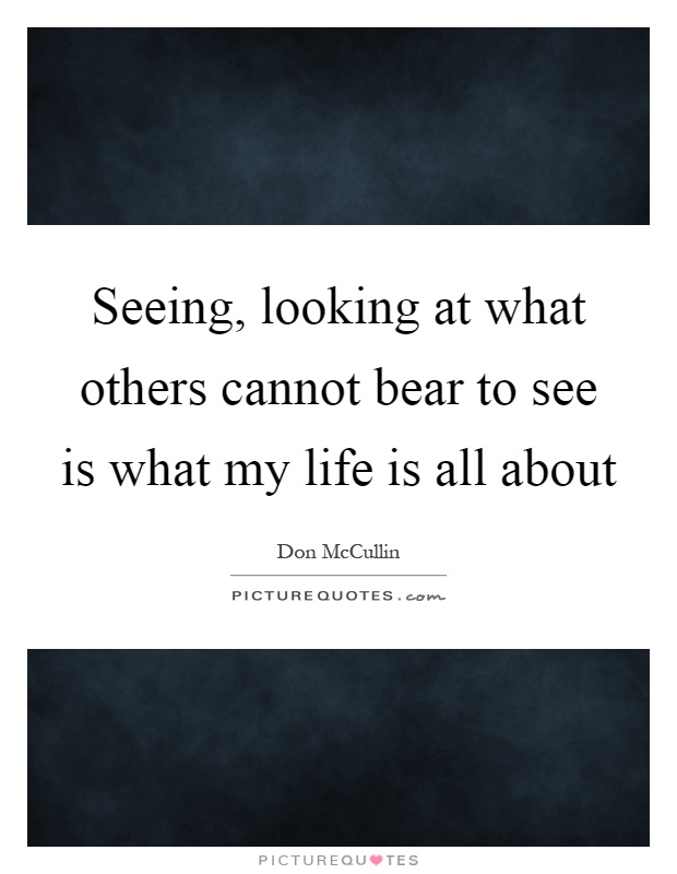 Seeing, looking at what others cannot bear to see is what my life is all about Picture Quote #1
