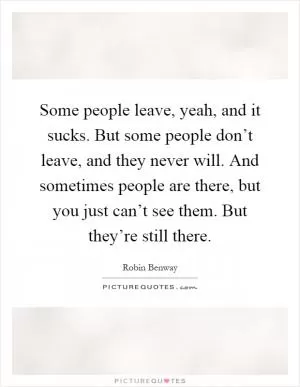 Some people leave, yeah, and it sucks. But some people don’t leave, and they never will. And sometimes people are there, but you just can’t see them. But they’re still there Picture Quote #1
