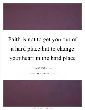 Faith is not to get you out of a hard place but to change your heart in the hard place Picture Quote #1