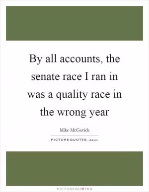 By all accounts, the senate race I ran in was a quality race in the wrong year Picture Quote #1