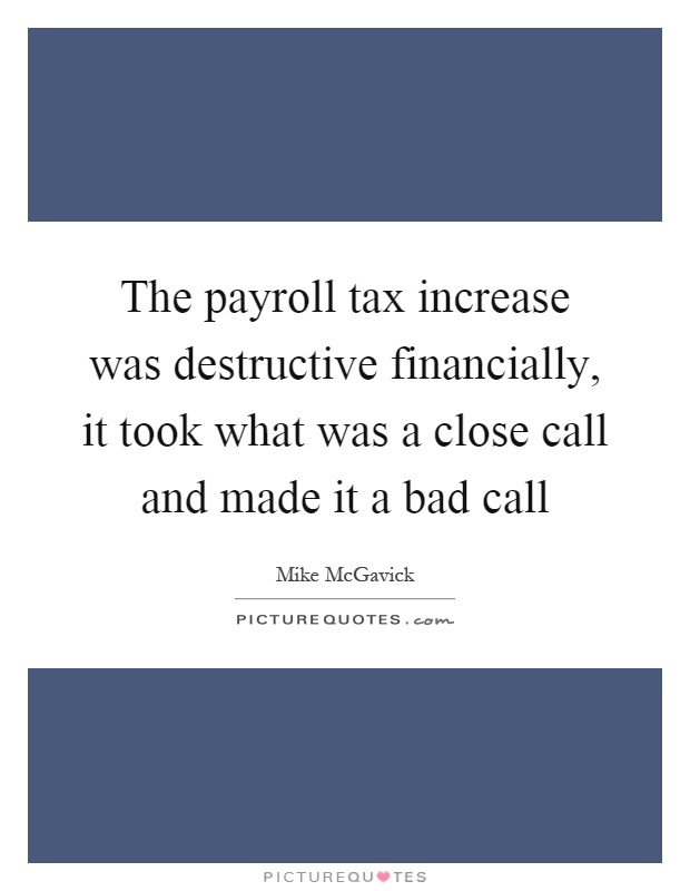 The payroll tax increase was destructive financially, it took what was a close call and made it a bad call Picture Quote #1