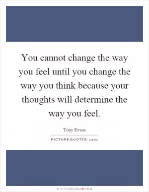 You cannot change the way you feel until you change the way you think because your thoughts will determine the way you feel Picture Quote #1