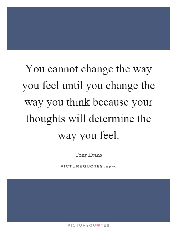 You cannot change the way you feel until you change the way you think because your thoughts will determine the way you feel Picture Quote #1