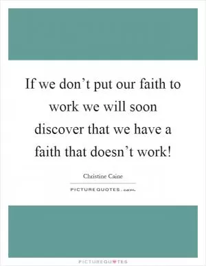 If we don’t put our faith to work we will soon discover that we have a faith that doesn’t work! Picture Quote #1