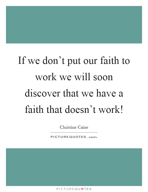If we don't put our faith to work we will soon discover that we have a faith that doesn't work! Picture Quote #1