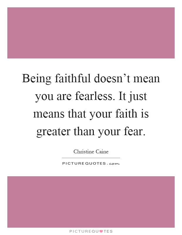 Being faithful doesn't mean you are fearless. It just means that your faith is greater than your fear Picture Quote #1
