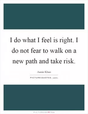 I do what I feel is right. I do not fear to walk on a new path and take risk Picture Quote #1