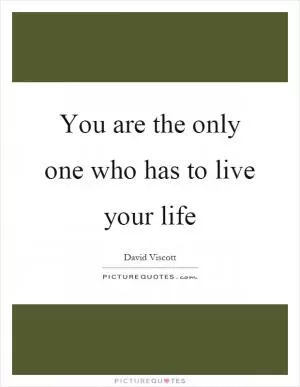 You are the only one who has to live your life Picture Quote #1