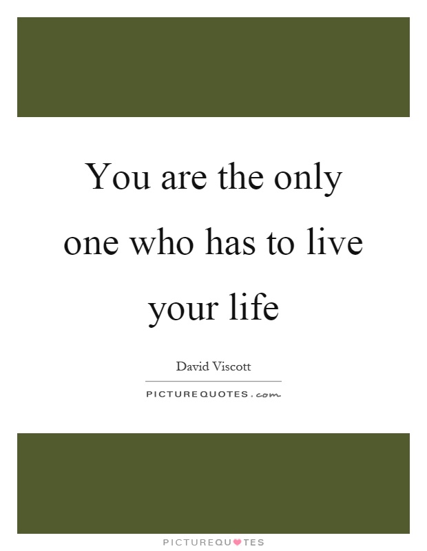 You are the only one who has to live your life Picture Quote #1