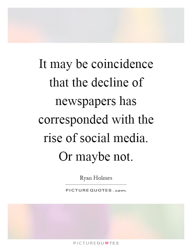 It may be coincidence that the decline of newspapers has corresponded with the rise of social media. Or maybe not Picture Quote #1