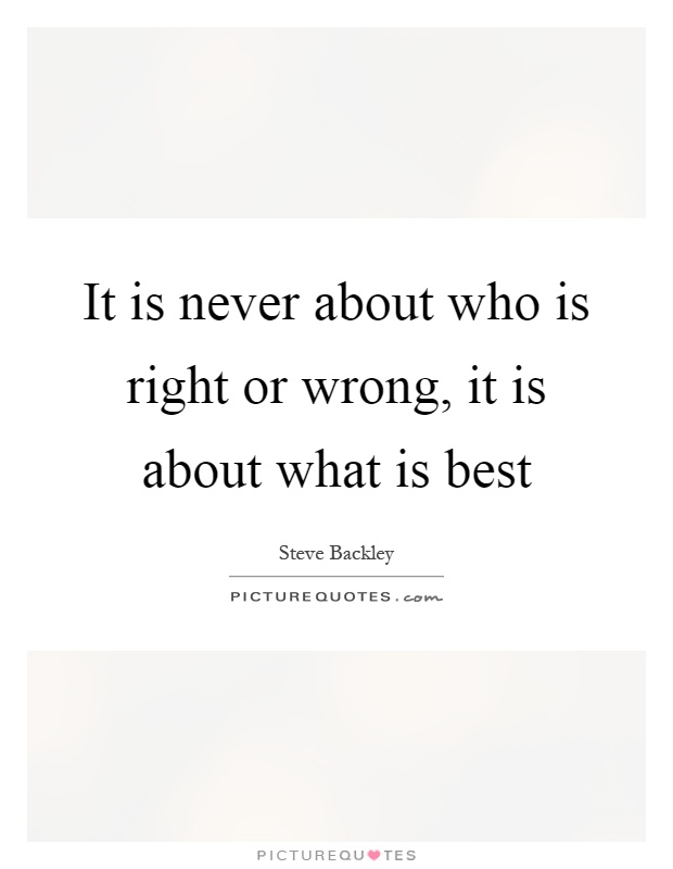 It is never about who is right or wrong, it is about what is best Picture Quote #1