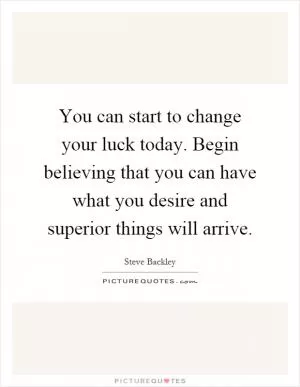 You can start to change your luck today. Begin believing that you can have what you desire and superior things will arrive Picture Quote #1