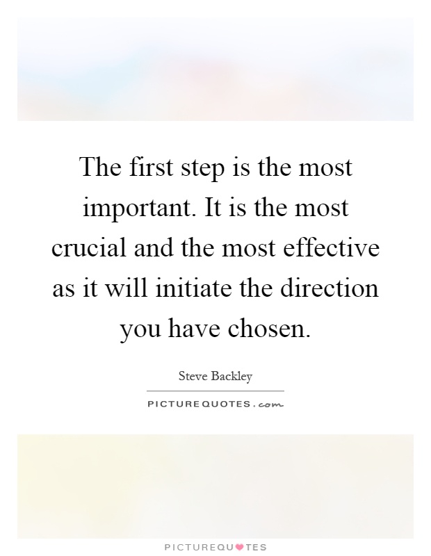 The first step is the most important. It is the most crucial and the most effective as it will initiate the direction you have chosen Picture Quote #1